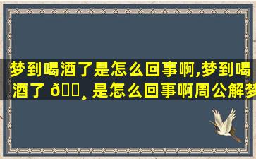 梦到喝酒了是怎么回事啊,梦到喝酒了 🌸 是怎么回事啊周公解梦
